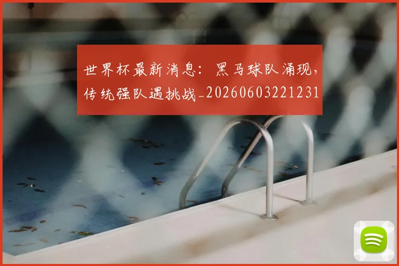 世界杯最新消息:黑马球队涌现,传统强队遇挑战_20260603221231