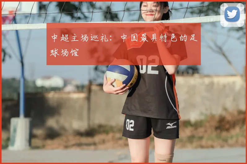 中超主场巡礼：中国最具特色的足球场馆
