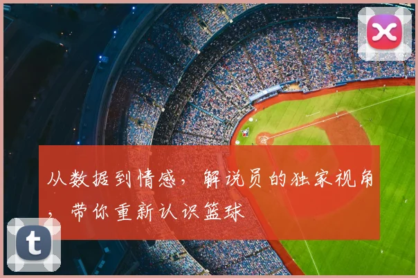 从数据到情感,解说员的独家视角,带你重新认识篮球