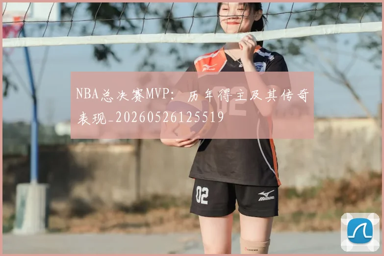 NBA总决赛MVP：历年得主及其传奇表现_20260526125519