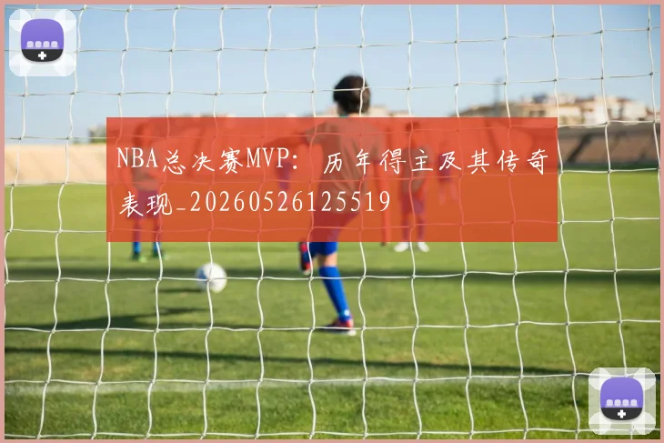 NBA总决赛MVP:历年得主及其传奇表现_20260526125519