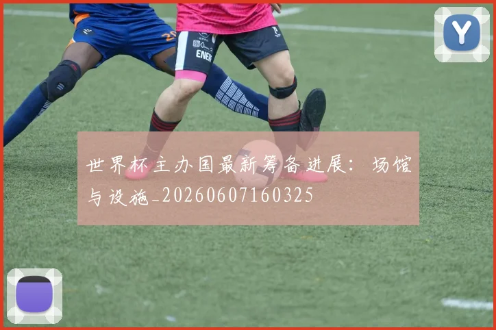 世界杯主办国最新筹备进展:场馆与设施_20260607160325