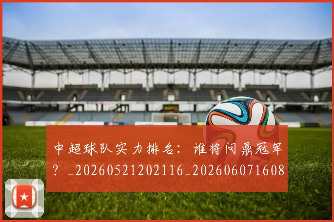 中超球队实力排名：谁将问鼎冠军？_20260521202116_20260607160816