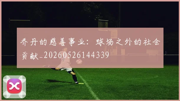 乔丹的慈善事业：球场之外的社会贡献_20260526144339