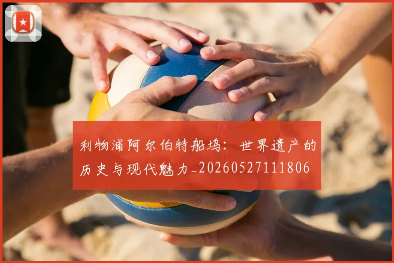 利物浦阿尔伯特船坞：世界遗产的历史与现代魅力_20260527111806