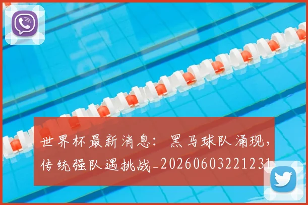 世界杯最新消息:黑马球队涌现,传统强队遇挑战_20260603221231