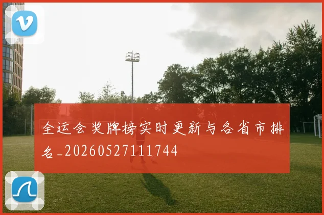 全运会奖牌榜实时更新与各省市排名_20260527111744